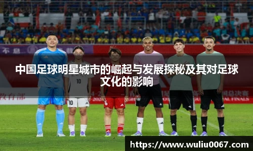 中国足球明星城市的崛起与发展探秘及其对足球文化的影响