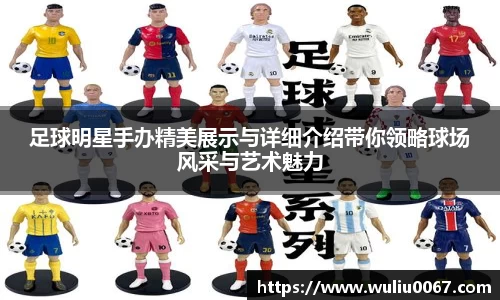 足球明星手办精美展示与详细介绍带你领略球场风采与艺术魅力